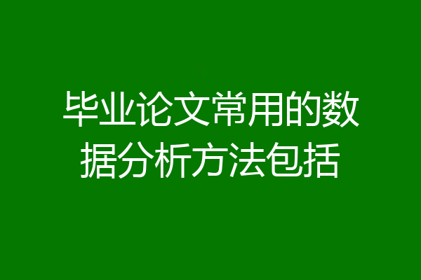 毕业论文常用的数据分析方法包括