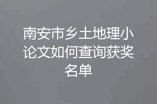 南安市乡土地理小论文如何查询获奖名单