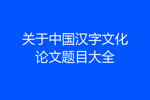 关于中国汉字文化论文题目大全