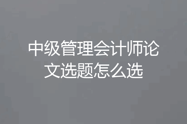 中级管理会计师论文选题怎么选