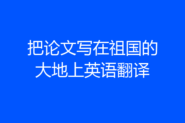 把论文写在祖国的大地上英语翻译