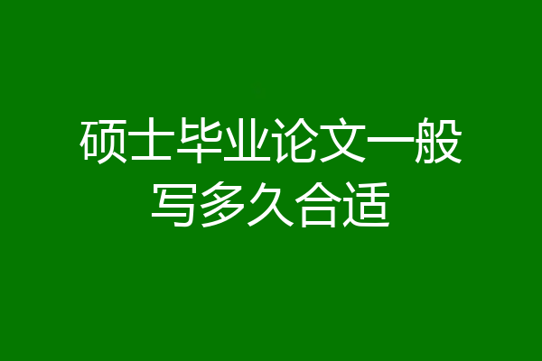 硕士毕业论文一般写多久合适