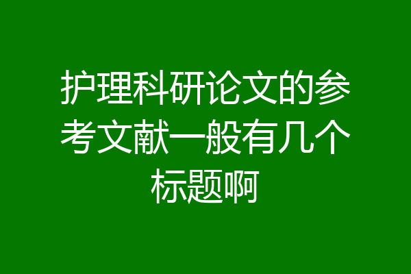 护理科研论文的参考文献一般有几个标题啊