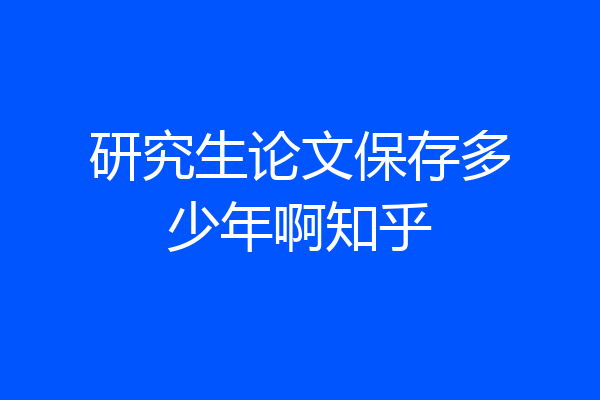 研究生论文保存多少年啊知乎