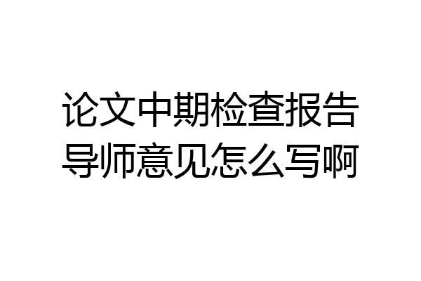 论文中期检查报告导师意见怎么写啊