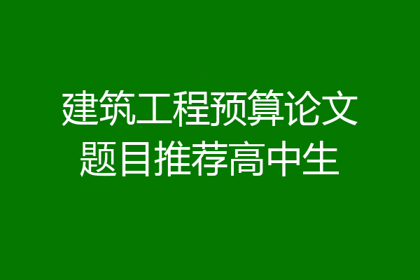 建筑工程预算论文题目推荐高中生