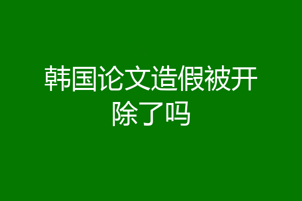 韩国论文造假被开除了吗
