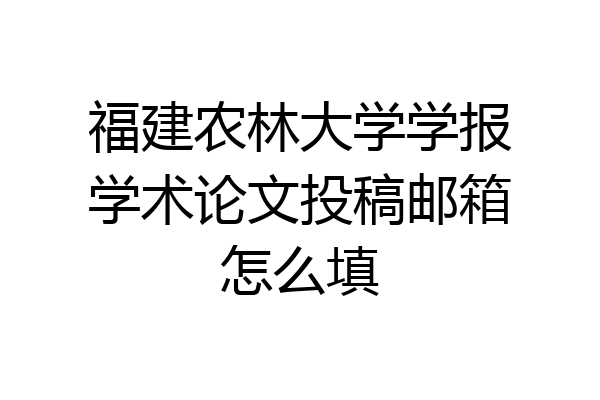 福建农林大学学报学术论文投稿邮箱怎么填