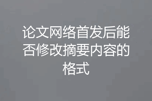 论文网络首发后能否修改摘要内容的格式