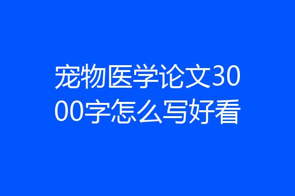 宠物医学论文3000字怎么写好看