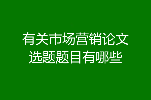 有关市场营销论文选题题目有哪些