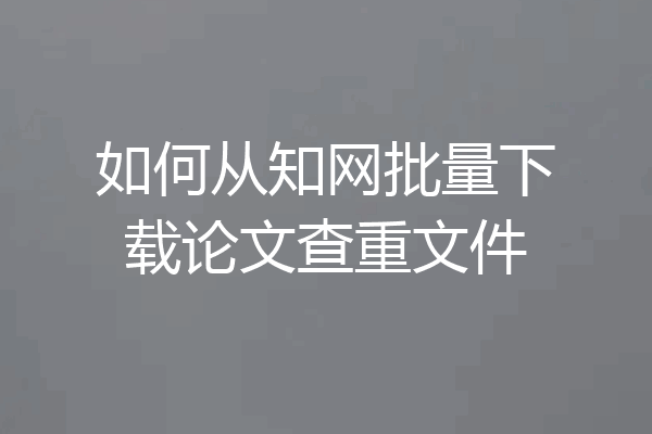 如何从知网批量下载论文查重文件