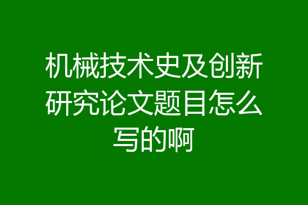机械技术史及创新研究论文题目怎么写的啊