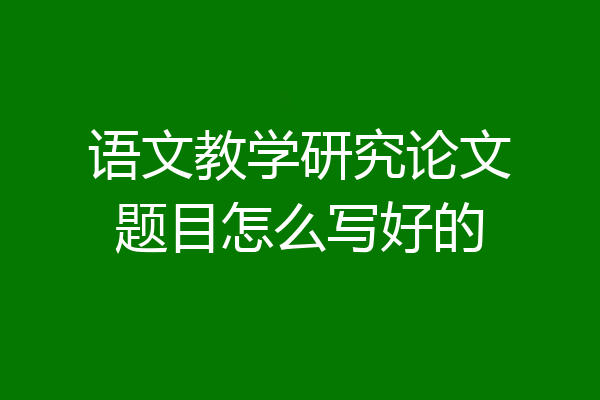 语文教学研究论文题目怎么写好的
