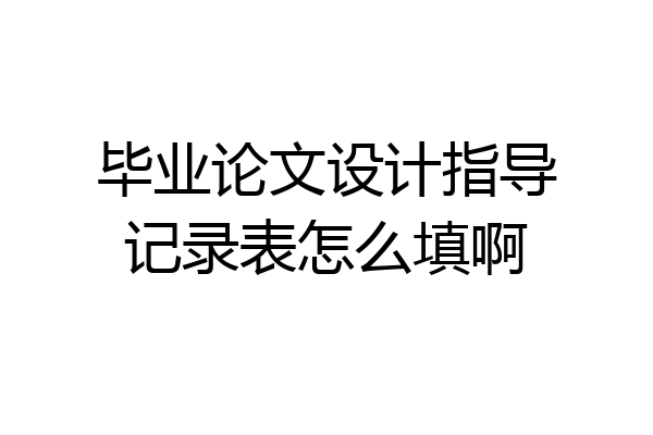 毕业论文设计指导记录表怎么填啊