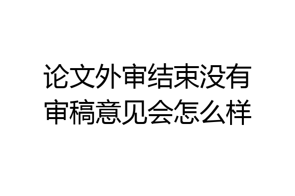 论文外审结束没有审稿意见会怎么样