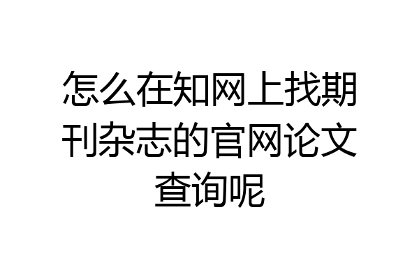 怎么在知网上找期刊杂志的官网论文查询呢