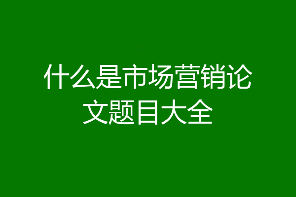什么是市场营销论文题目大全