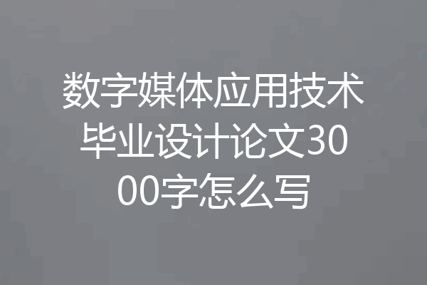 数字媒体应用技术毕业设计论文3000字怎么写