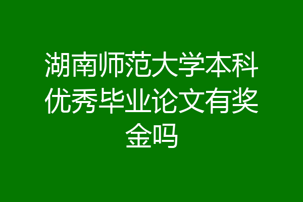 湖南师范大学本科优秀毕业论文有奖金吗