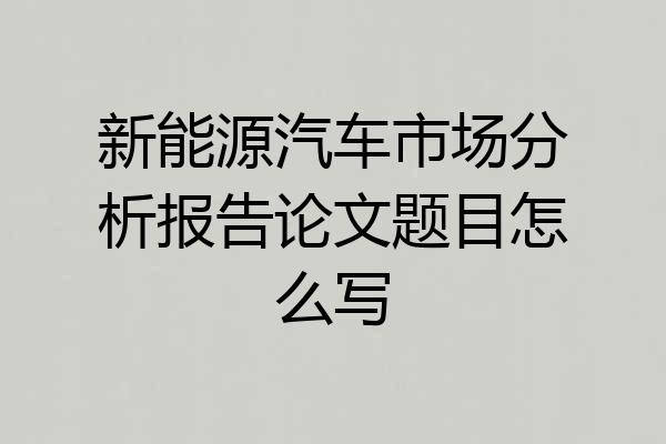 新能源汽车市场分析报告论文题目怎么写