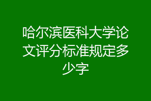 哈尔滨医科大学论文评分标准规定多少字