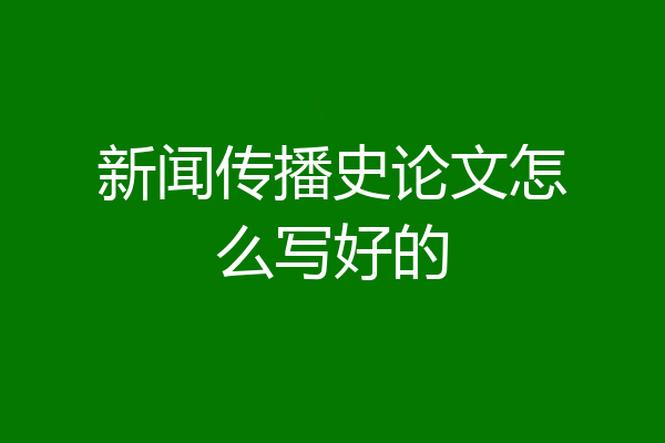 新闻传播史论文怎么写好的