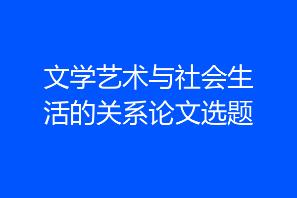 文学艺术与社会生活的关系论文选题