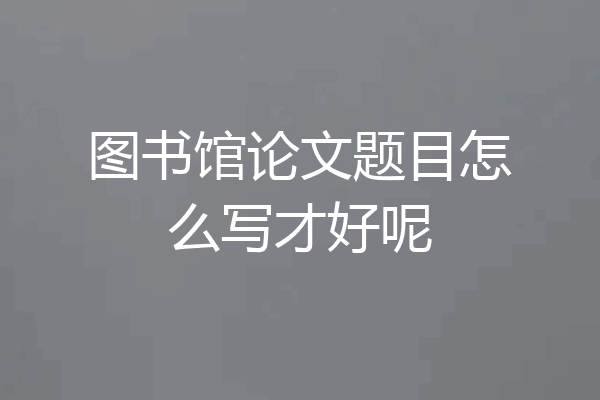 图书馆论文题目怎么写才好呢