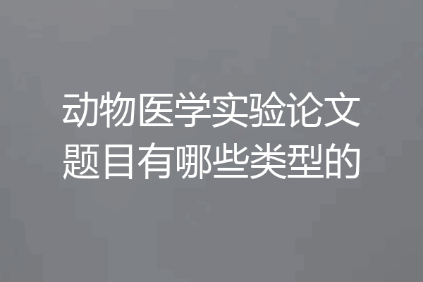 动物医学实验论文题目有哪些类型的