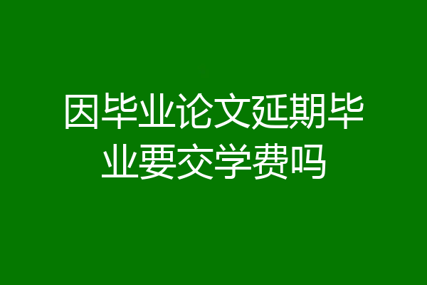 因毕业论文延期毕业要交学费吗
