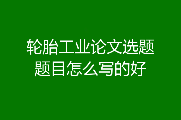 轮胎工业论文选题题目怎么写的好