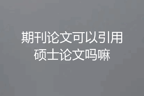 期刊论文可以引用硕士论文吗嘛