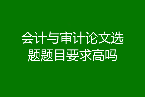 会计与审计论文选题题目要求高吗