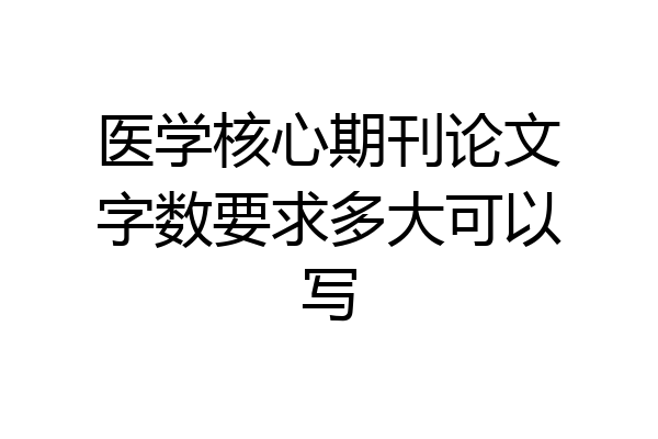 医学核心期刊论文字数要求多大可以写