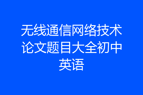 无线通信网络技术论文题目大全初中英语