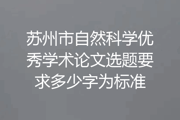 苏州市自然科学优秀学术论文选题要求多少字为标准