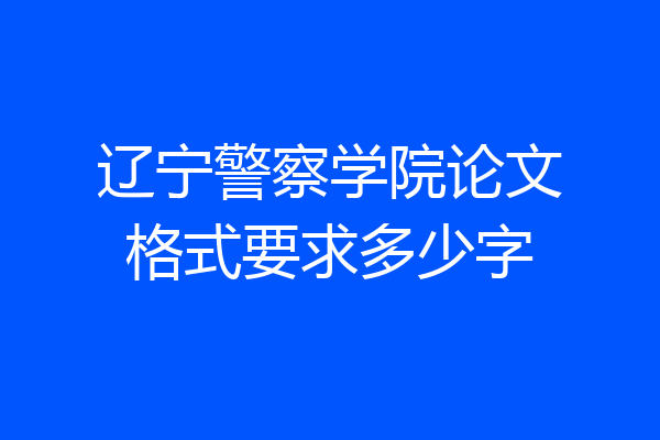 辽宁警察学院论文格式要求多少字