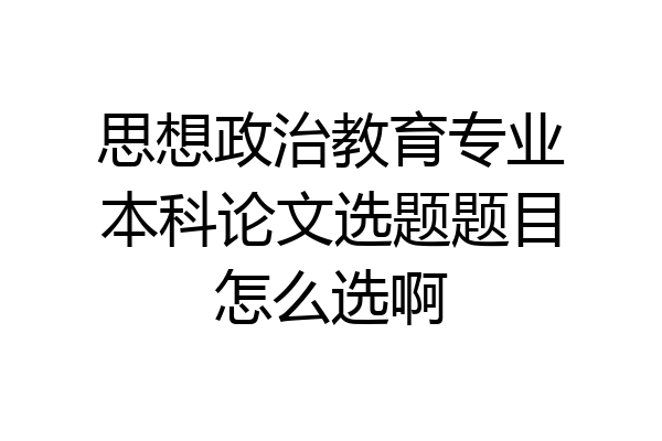 思想政治教育专业本科论文选题题目怎么选啊