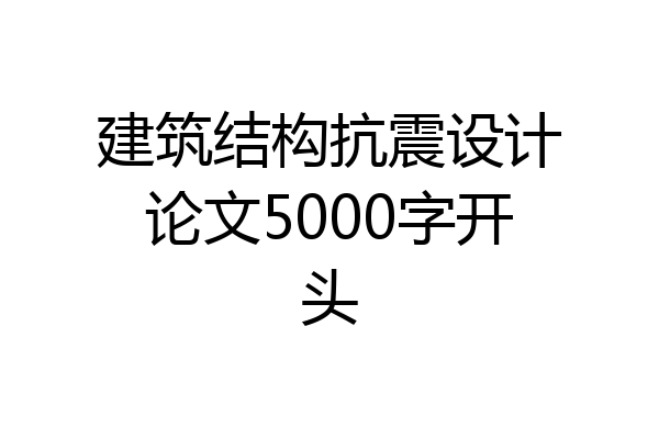 建筑结构抗震设计论文5000字开头
