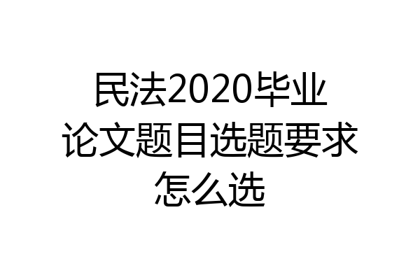 民法2020毕业论文题目选题要求怎么选