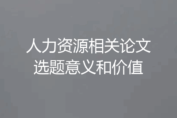 人力资源相关论文选题意义和价值