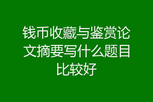 钱币收藏与鉴赏论文摘要写什么题目比较好