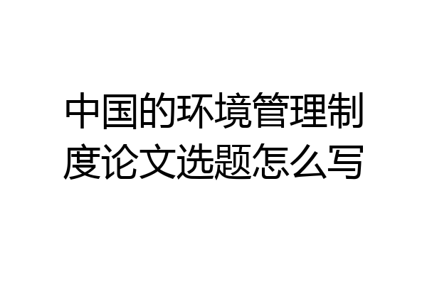 中国的环境管理制度论文选题怎么写