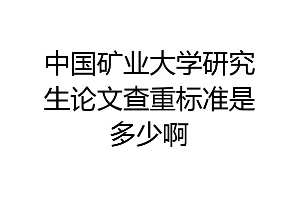 中国矿业大学研究生论文查重标准是多少啊
