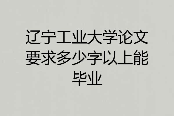 辽宁工业大学论文要求多少字以上能毕业