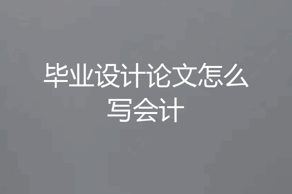 毕业设计论文怎么写会计