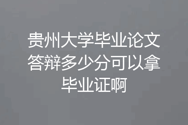 贵州大学毕业论文答辩多少分可以拿毕业证啊