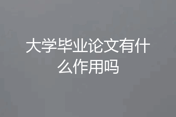 大学毕业论文有什么作用吗