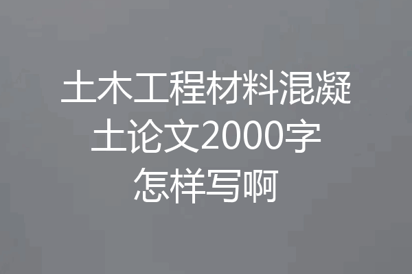 土木工程材料混凝土论文2000字怎样写啊